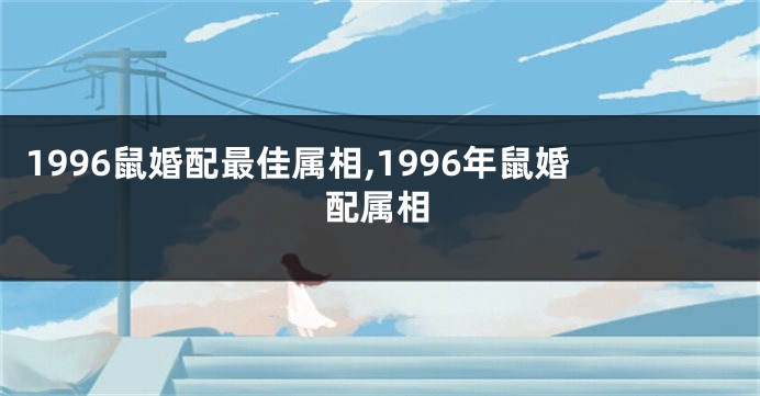 1996鼠婚配最佳属相,1996年鼠婚配属相