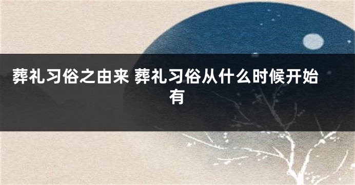 葬礼习俗之由来 葬礼习俗从什么时候开始有