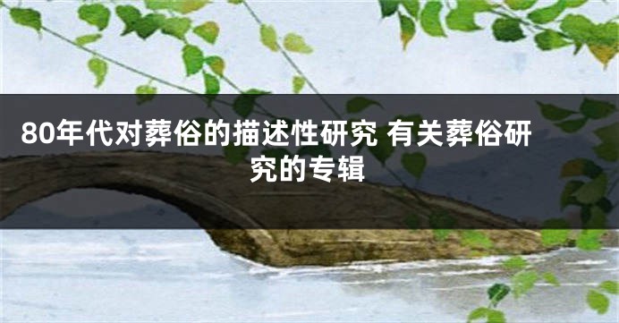 80年代对葬俗的描述性研究 有关葬俗研究的专辑