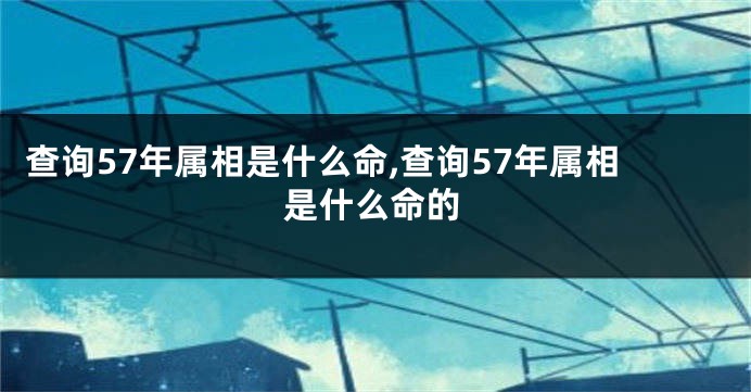 查询57年属相是什么命,查询57年属相是什么命的