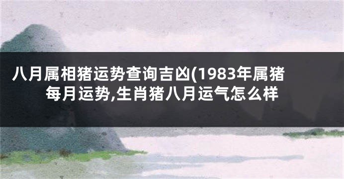 八月属相猪运势查询吉凶(1983年属猪每月运势,生肖猪八月运气怎么样