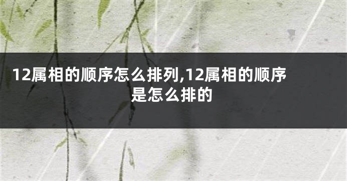 12属相的顺序怎么排列,12属相的顺序是怎么排的