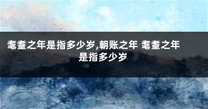 耄耋之年是指多少岁,朝账之年 耄耋之年是指多少岁