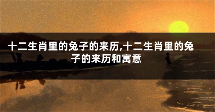十二生肖里的兔子的来历,十二生肖里的兔子的来历和寓意