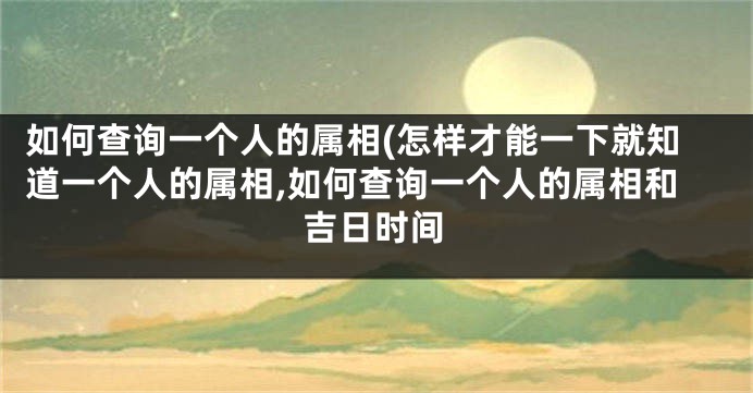如何查询一个人的属相(怎样才能一下就知道一个人的属相,如何查询一个人的属相和吉日时间