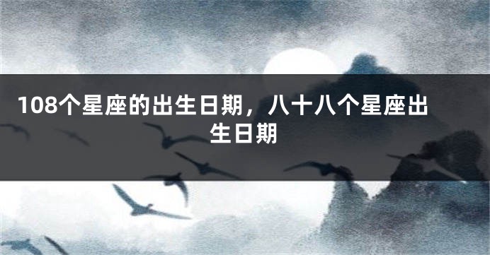 108个星座的出生日期，八十八个星座出生日期