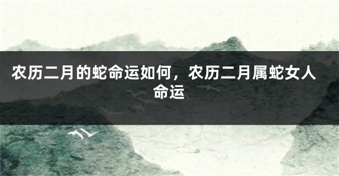 农历二月的蛇命运如何，农历二月属蛇女人命运