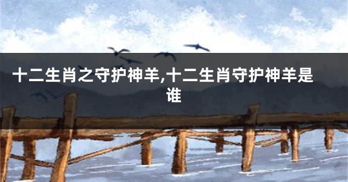 十二生肖之守护神羊,十二生肖守护神羊是谁