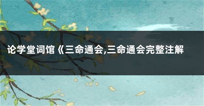 论学堂词馆《三命通会,三命通会完整注解