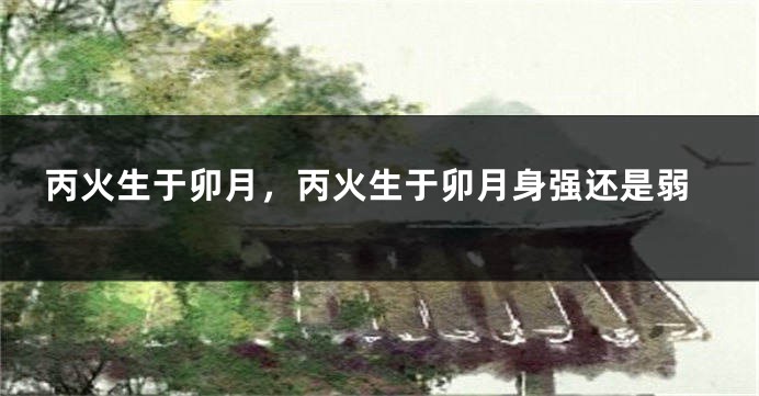 丙火生于卯月，丙火生于卯月身强还是弱