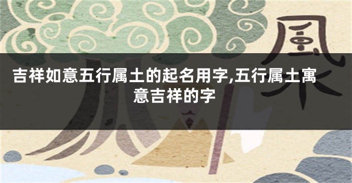 吉祥如意五行属土的起名用字,五行属土寓意吉祥的字