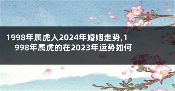1998年属虎人2024年婚姻走势,1998年属虎的在2023年运势如何