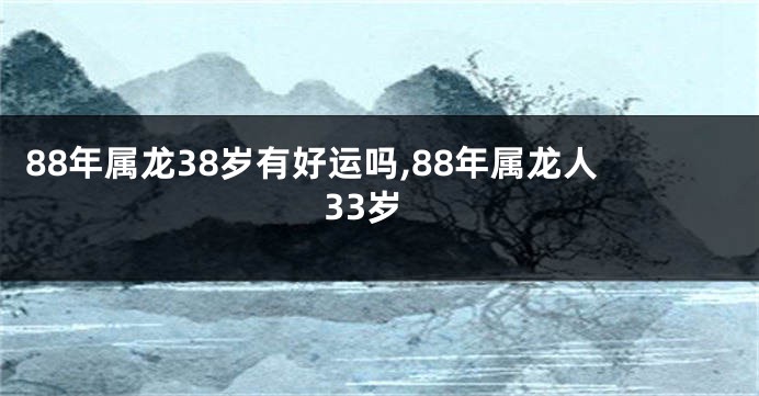 88年属龙38岁有好运吗,88年属龙人33岁