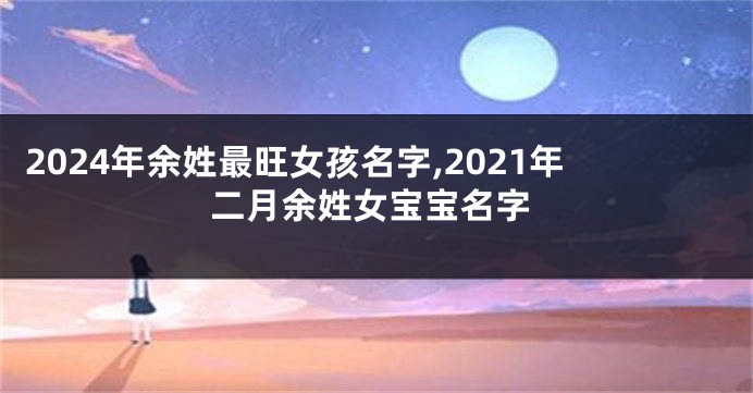 2024年余姓最旺女孩名字,2021年二月余姓女宝宝名字