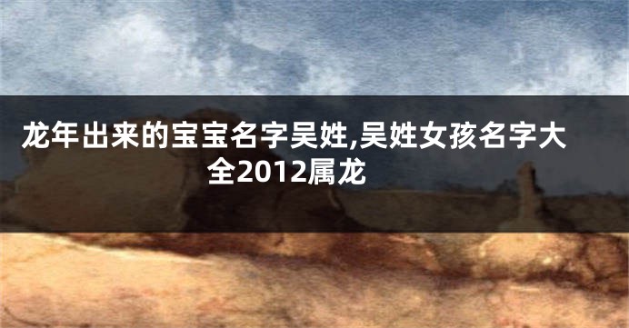 龙年出来的宝宝名字吴姓,吴姓女孩名字大全2012属龙