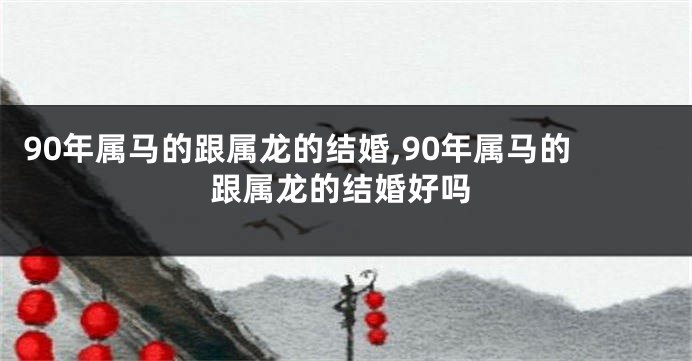 90年属马的跟属龙的结婚,90年属马的跟属龙的结婚好吗