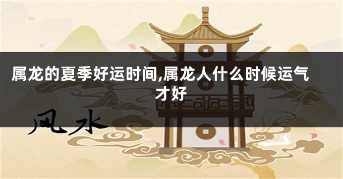 属龙的夏季好运时间,属龙人什么时候运气才好