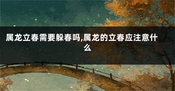 属龙立春需要躲春吗,属龙的立春应注意什么