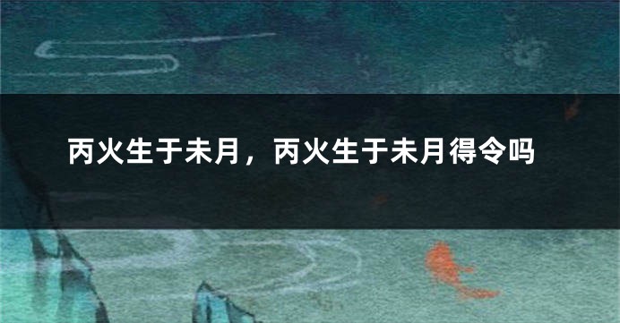 丙火生于未月，丙火生于未月得令吗