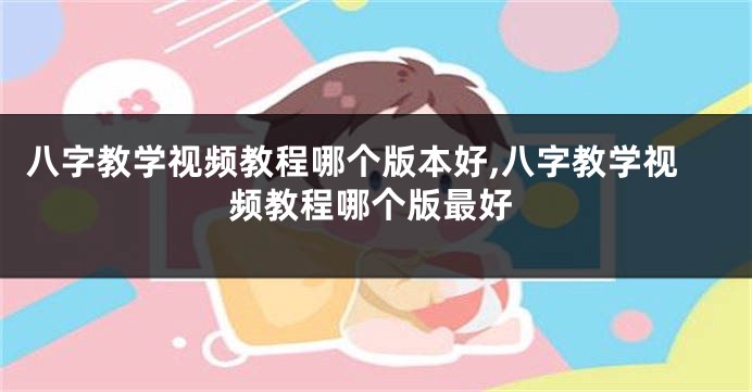 八字教学视频教程哪个版本好,八字教学视频教程哪个版最好