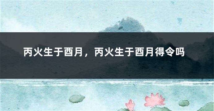 丙火生于酉月，丙火生于酉月得令吗