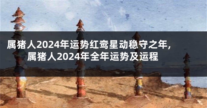 属猪人2024年运势红鸾星动稳守之年,属猪人2024年全年运势及运程