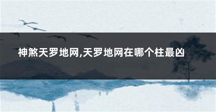 神煞天罗地网,天罗地网在哪个柱最凶