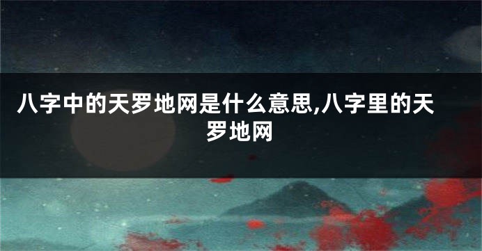八字中的天罗地网是什么意思,八字里的天罗地网