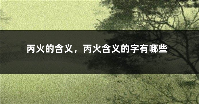 丙火的含义，丙火含义的字有哪些
