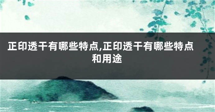 正印透干有哪些特点,正印透干有哪些特点和用途