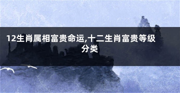 12生肖属相富贵命运,十二生肖富贵等级分类