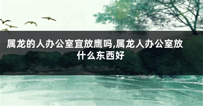 属龙的人办公室宜放鹰吗,属龙人办公室放什么东西好