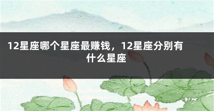 12星座哪个星座最赚钱，12星座分别有什么星座