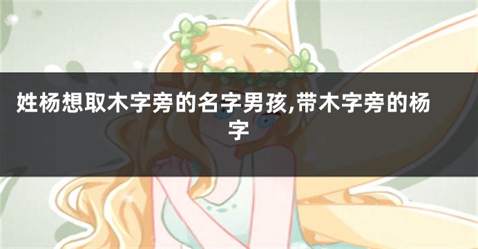 姓杨想取木字旁的名字男孩,带木字旁的杨字