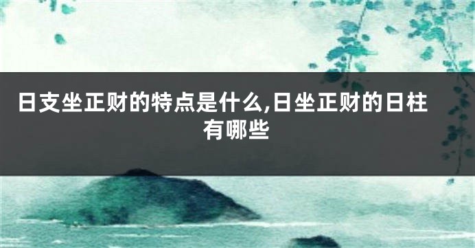 日支坐正财的特点是什么,日坐正财的日柱有哪些