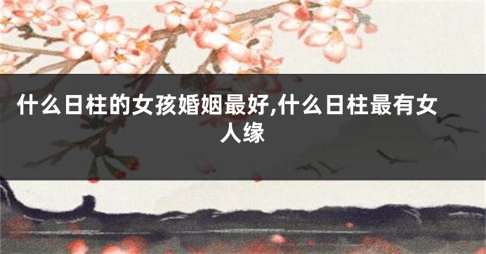 什么日柱的女孩婚姻最好,什么日柱最有女人缘