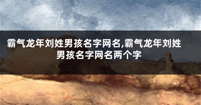 霸气龙年刘姓男孩名字网名,霸气龙年刘姓男孩名字网名两个字