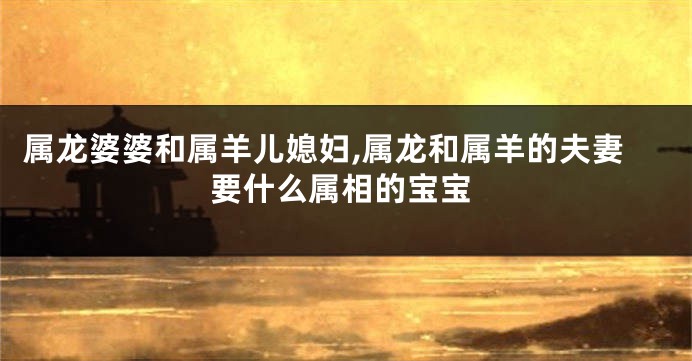 属龙婆婆和属羊儿媳妇,属龙和属羊的夫妻要什么属相的宝宝