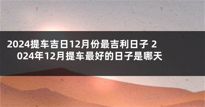 2024提车吉日12月份最吉利日子 2024年12月提车最好的日子是哪天