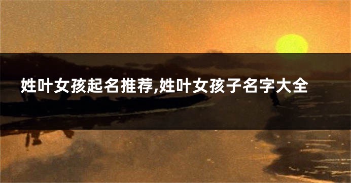 姓叶女孩起名推荐,姓叶女孩子名字大全
