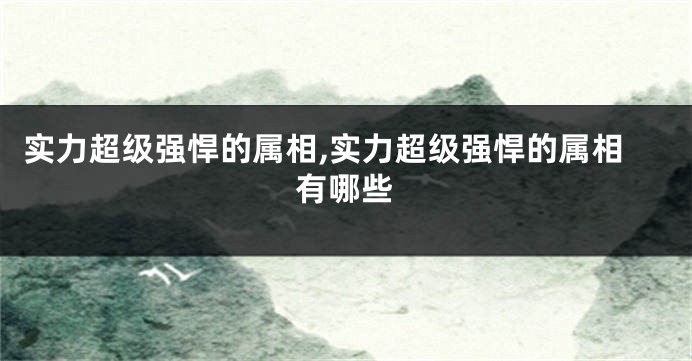实力超级强悍的属相,实力超级强悍的属相有哪些