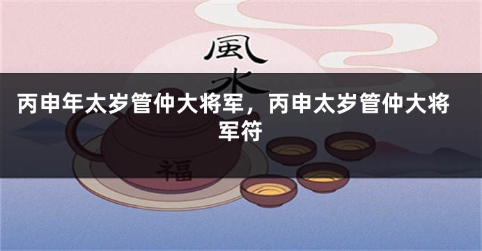 丙申年太岁管仲大将军，丙申太岁管仲大将军符