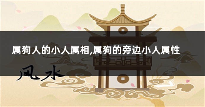 属狗人的小人属相,属狗的旁边小人属性