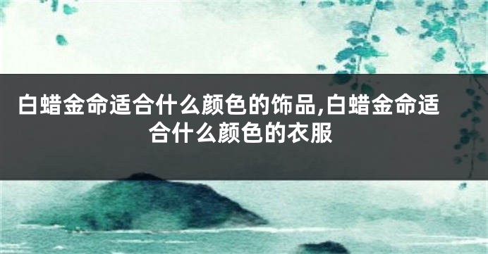 白蜡金命适合什么颜色的饰品,白蜡金命适合什么颜色的衣服