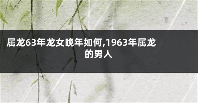 属龙63年龙女晚年如何,1963年属龙的男人