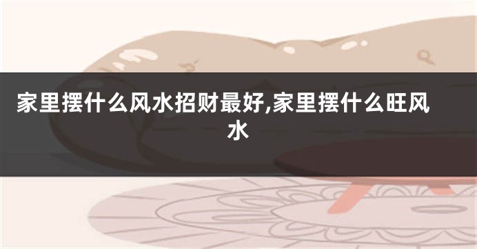家里摆什么风水招财最好,家里摆什么旺风水