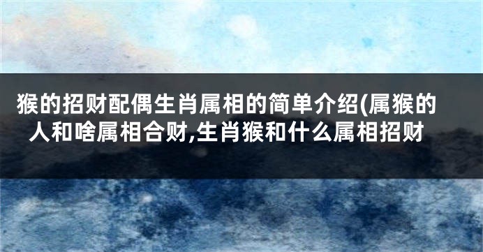 猴的招财配偶生肖属相的简单介绍(属猴的人和啥属相合财,生肖猴和什么属相招财