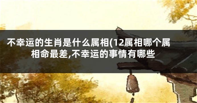 不幸运的生肖是什么属相(12属相哪个属相命最差,不幸运的事情有哪些