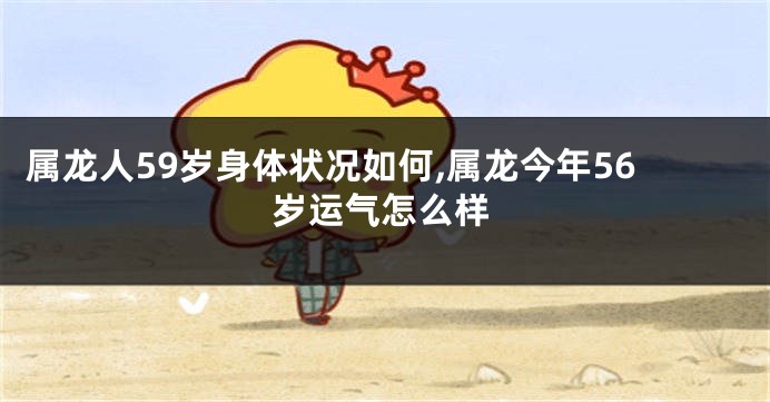 属龙人59岁身体状况如何,属龙今年56岁运气怎么样