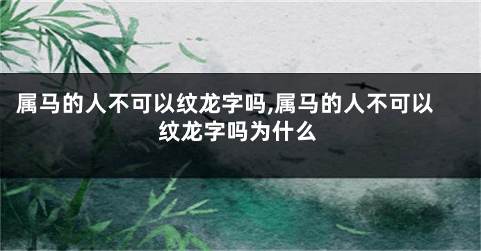 属马的人不可以纹龙字吗,属马的人不可以纹龙字吗为什么